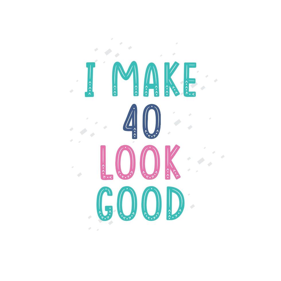 I Make 40 look good 40 birthday celebration lettering design vector