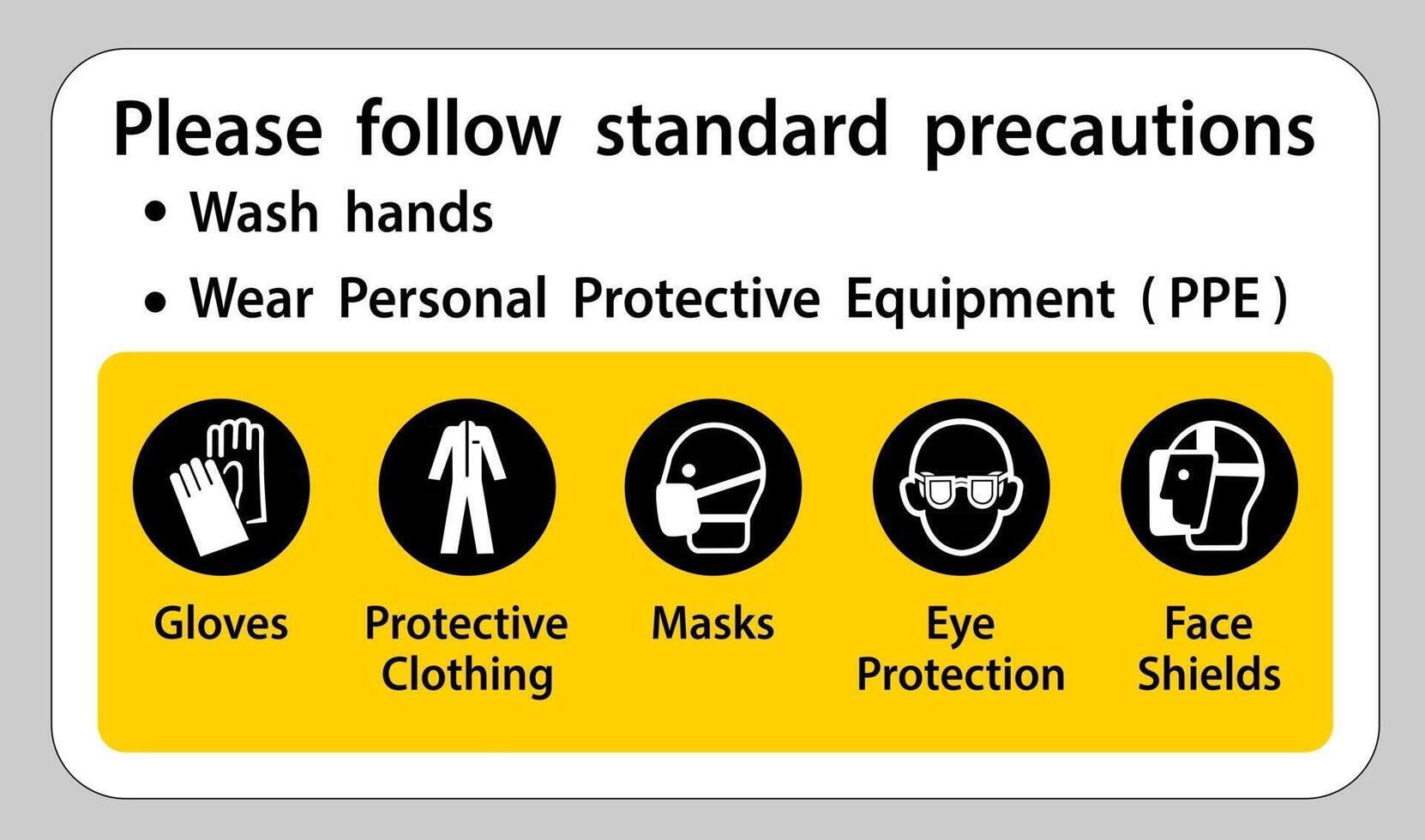 Please follow standard precautions ,Wash hands,Wear Personal Protective Equipment PPE,Gloves Protective Clothing Masks Eye Protection Face Shield vector