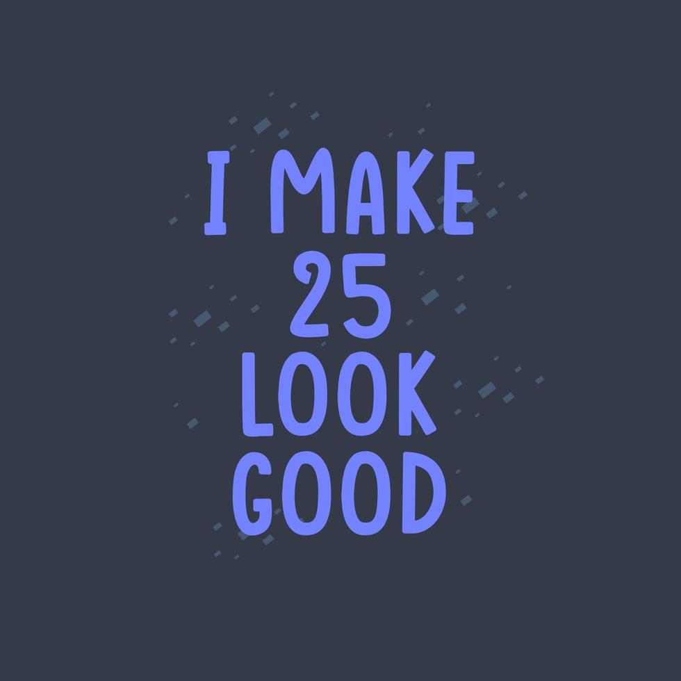 I Make 25 look good, 25 years old birthday celebration vector