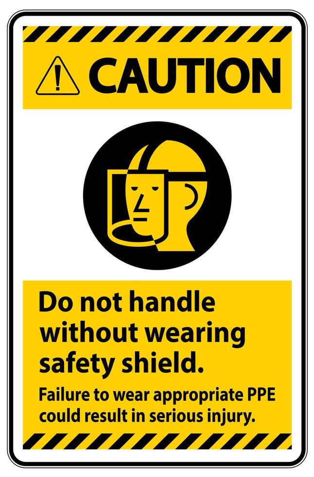 Caution Sign Do Not Handle Without Wearing Safety Shield, Failure To Wear Appropriate PPE Could Result In Serious Injury vector