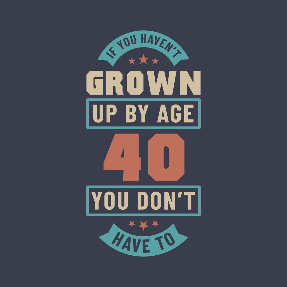 40 years birthday celebration quotes lettering, If you haven't grown up by age 40 you don't have to vector