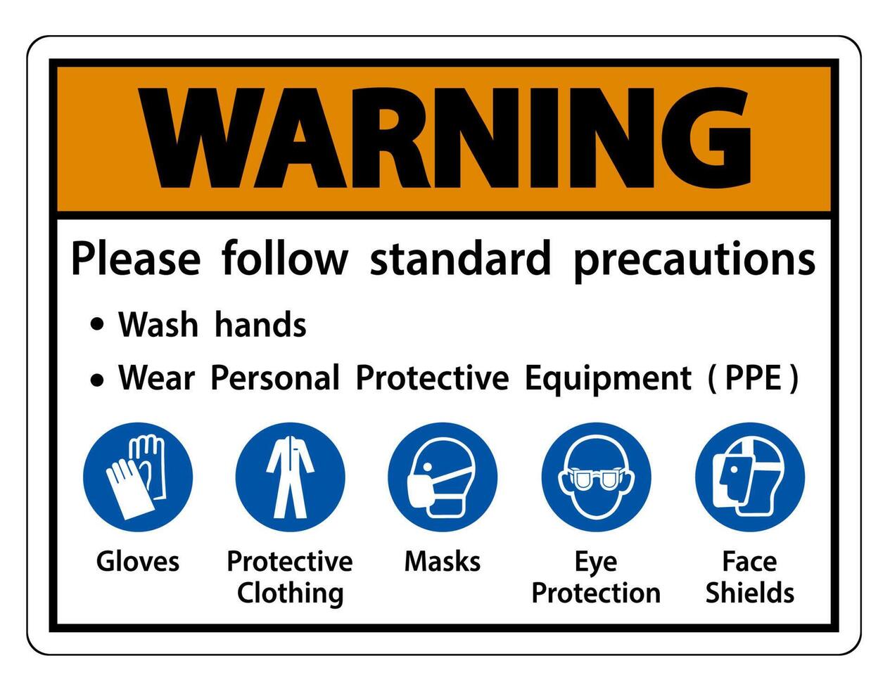Warning Please follow standard precautions ,Wash hands,Wear Personal Protective Equipment PPE,Gloves Protective Clothing Masks Eye Protection Face Shield vector