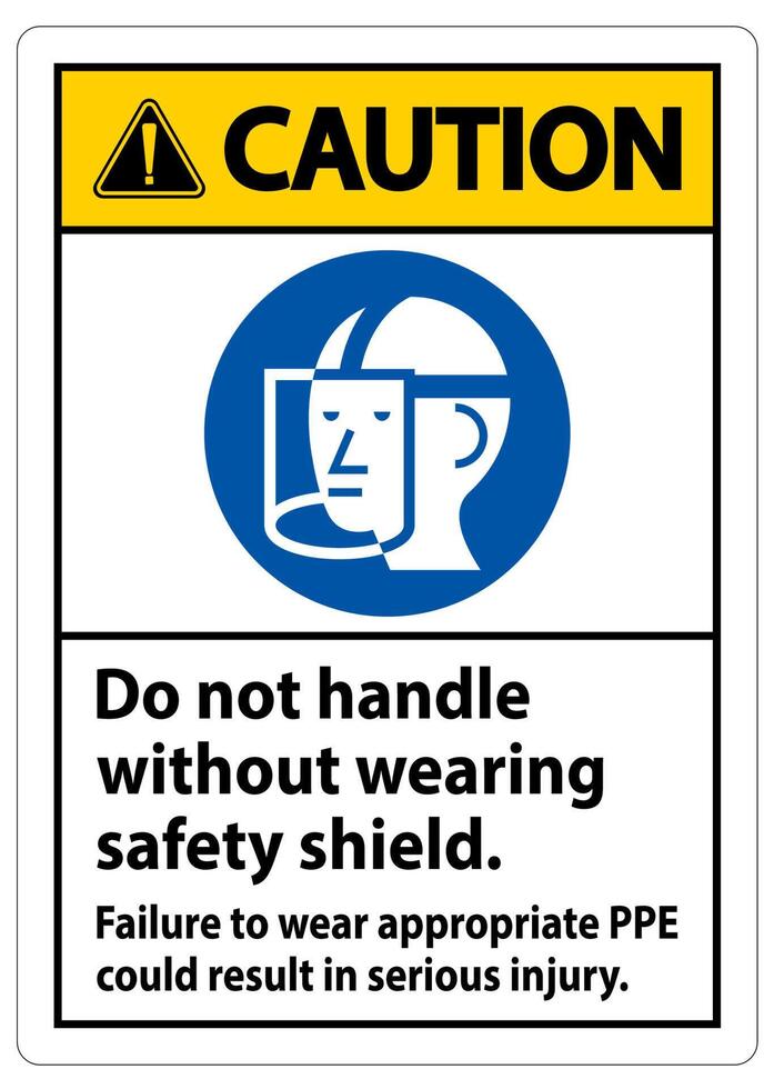 Caution Sign Do Not Handle Without Wearing Safety Shield, Failure To Wear Appropriate PPE Could Result In Serious Injury vector