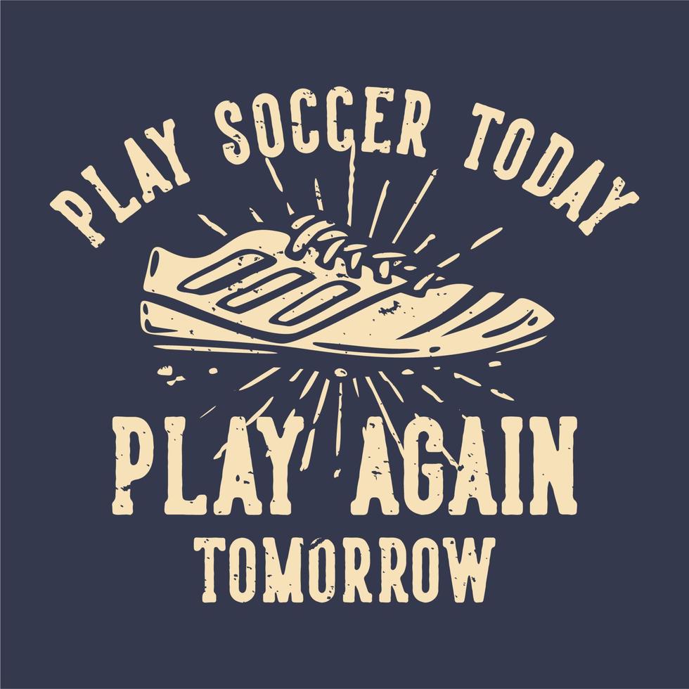 diseño de camiseta lema tipografía jugar fútbol hoy jugar de nuevo mañana con zapatos de fútbol ilustración vintage vector