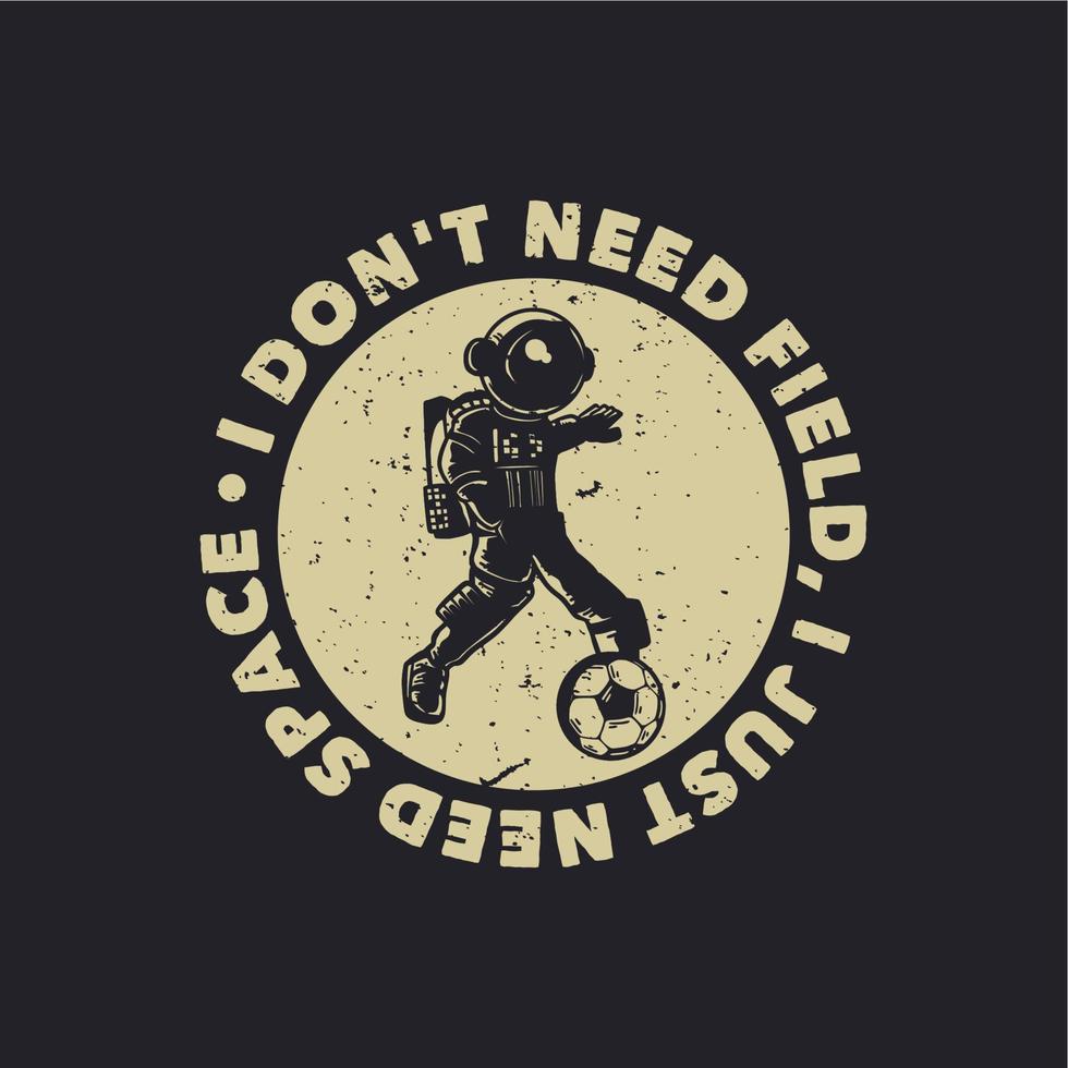 t-shirt design i don't need field, is just need space with astronaut playing soccer vintage illustration vector