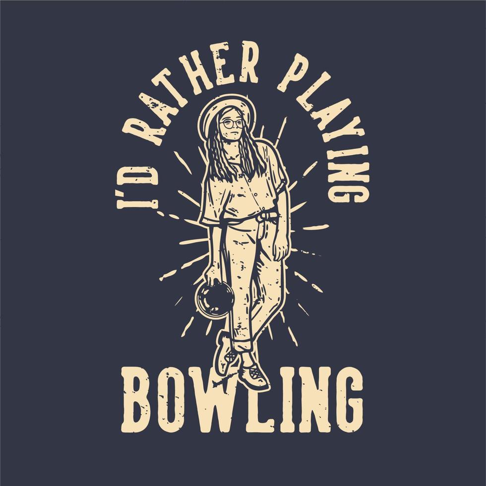 T-shirt design slogan typography i'd rather playing bowling with a girl holing bowling ball vintage illustration vector