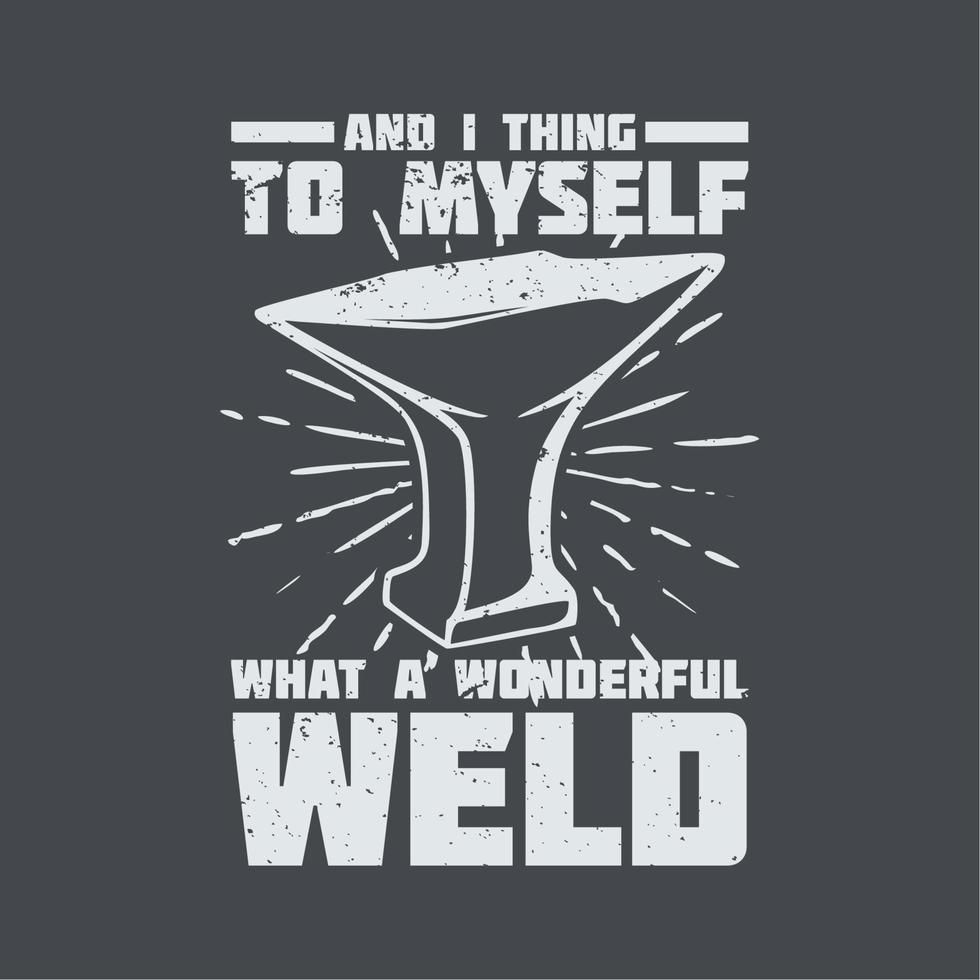 t shirt design and i thing to myself what a wonderful weld with anvil and gray background vintage illustration vector