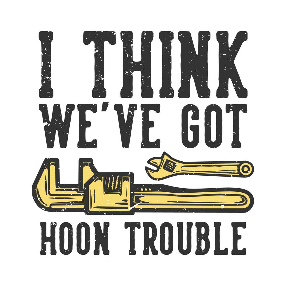 T-shirt design slogan typography i think we've got hoon trouble with wrench vintage illustration vector