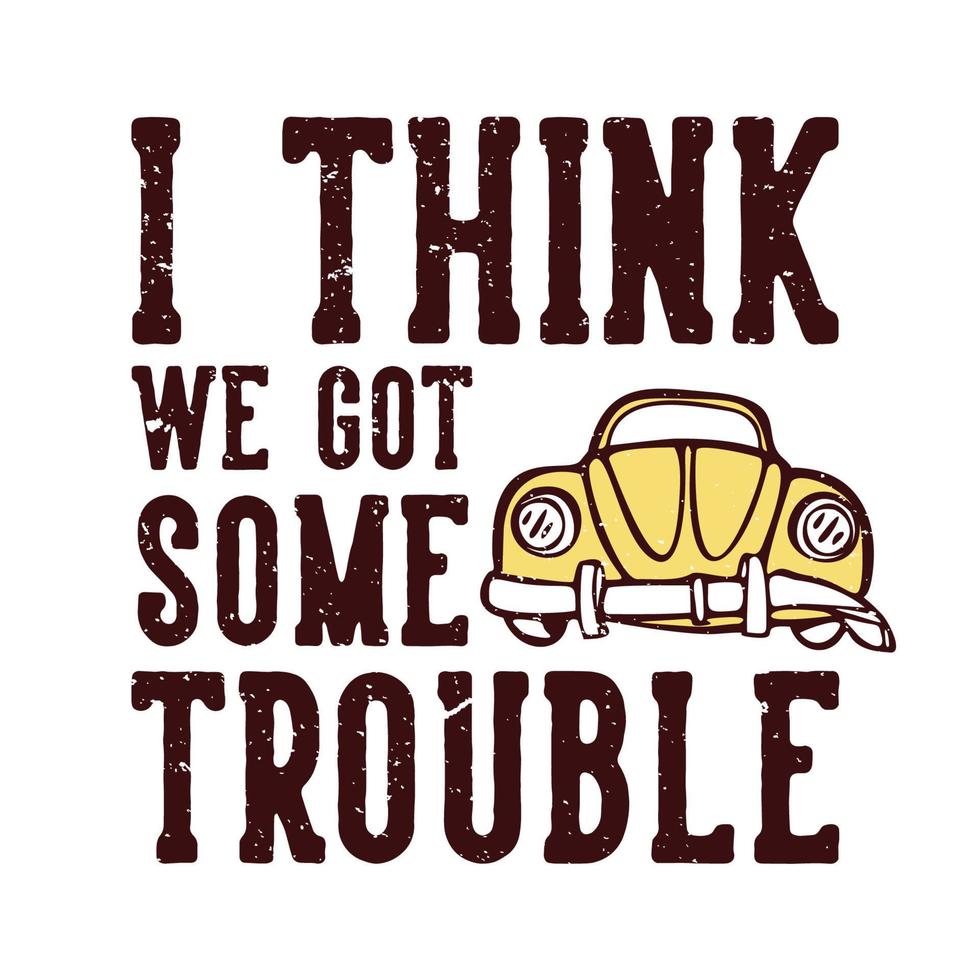 T-shirt design slogan typography i think we got some trouble with broken old car vintage illustration vector