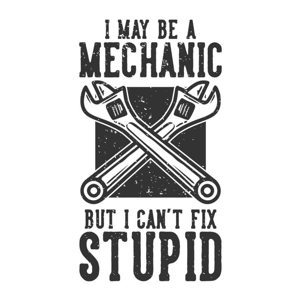 T-shirt design slogan typography i may be a mechanic but i can't fix stupid with wrench vintage illustration vector