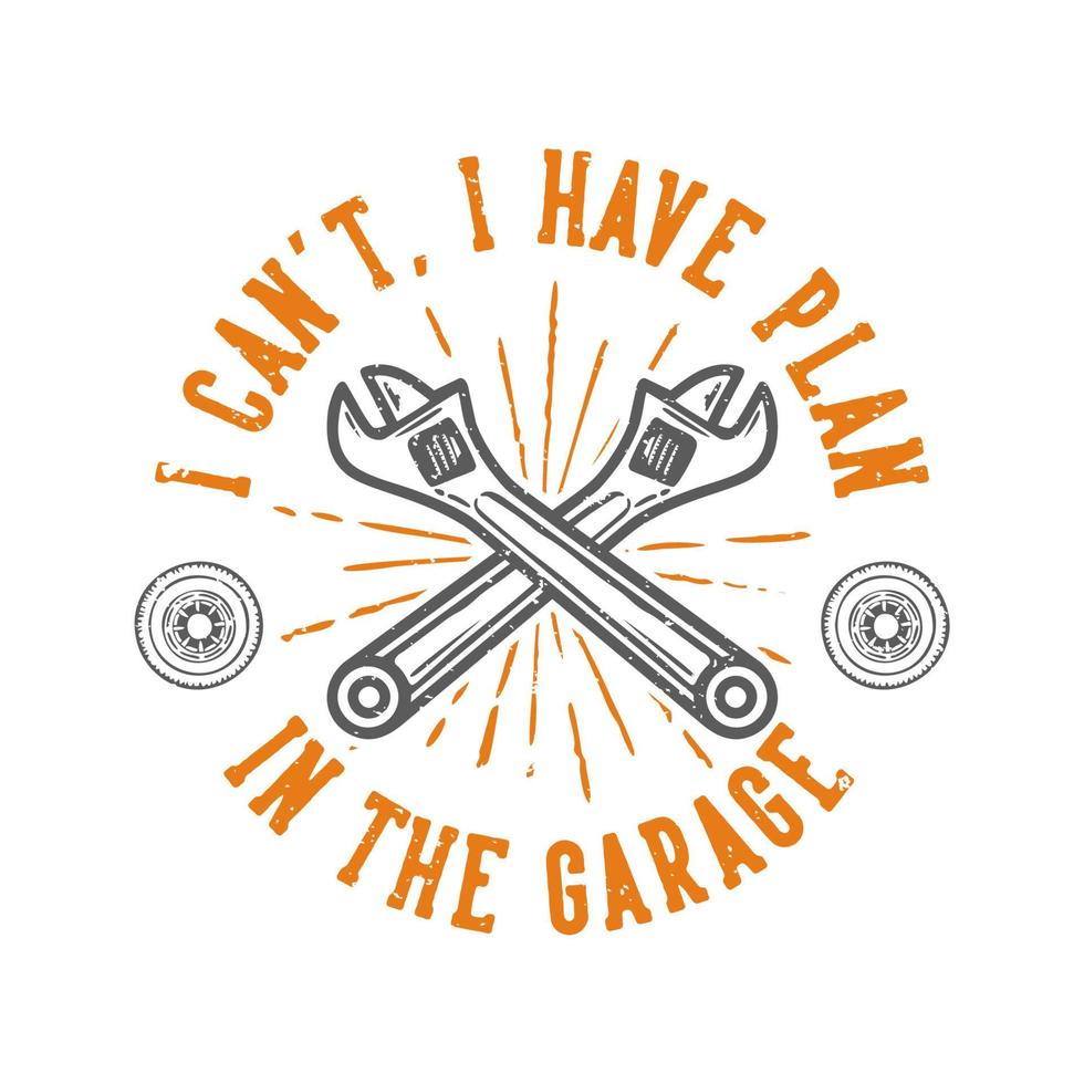 T-shirt design slogan typography i can't i have plan in the garage with wrench vintage illustration vector