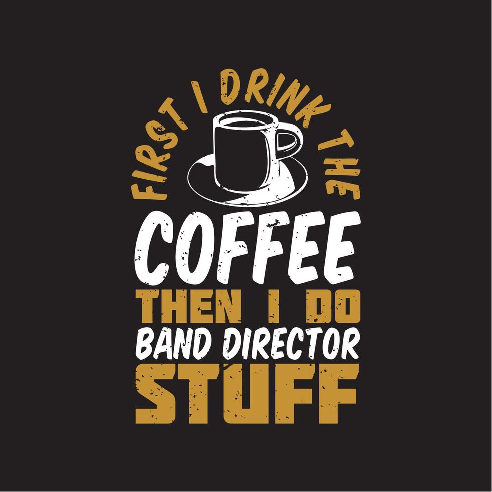 diseño de camiseta primero bebo el café y luego hago cosas de director de banda con una taza de café y fondo marrón ilustración vintage vector