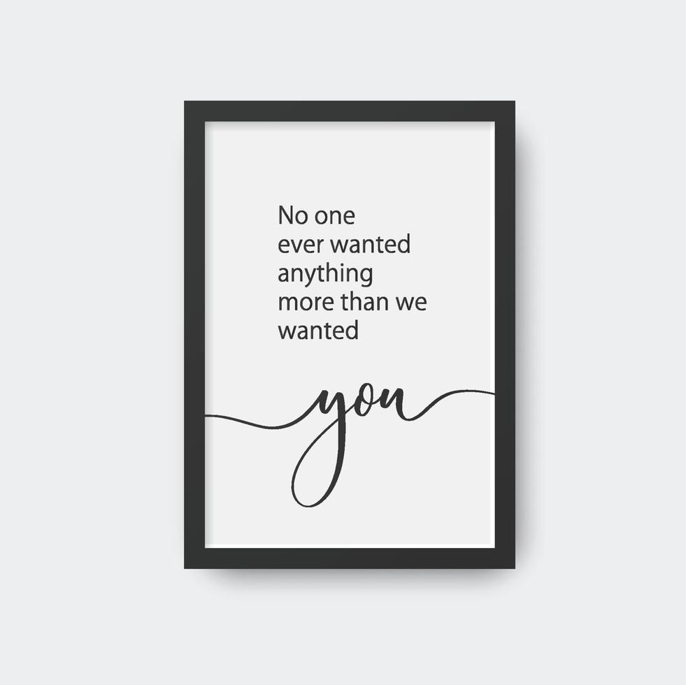 No one ever wanted anything more than we wanted you. Calligraphic poster in frame. vector