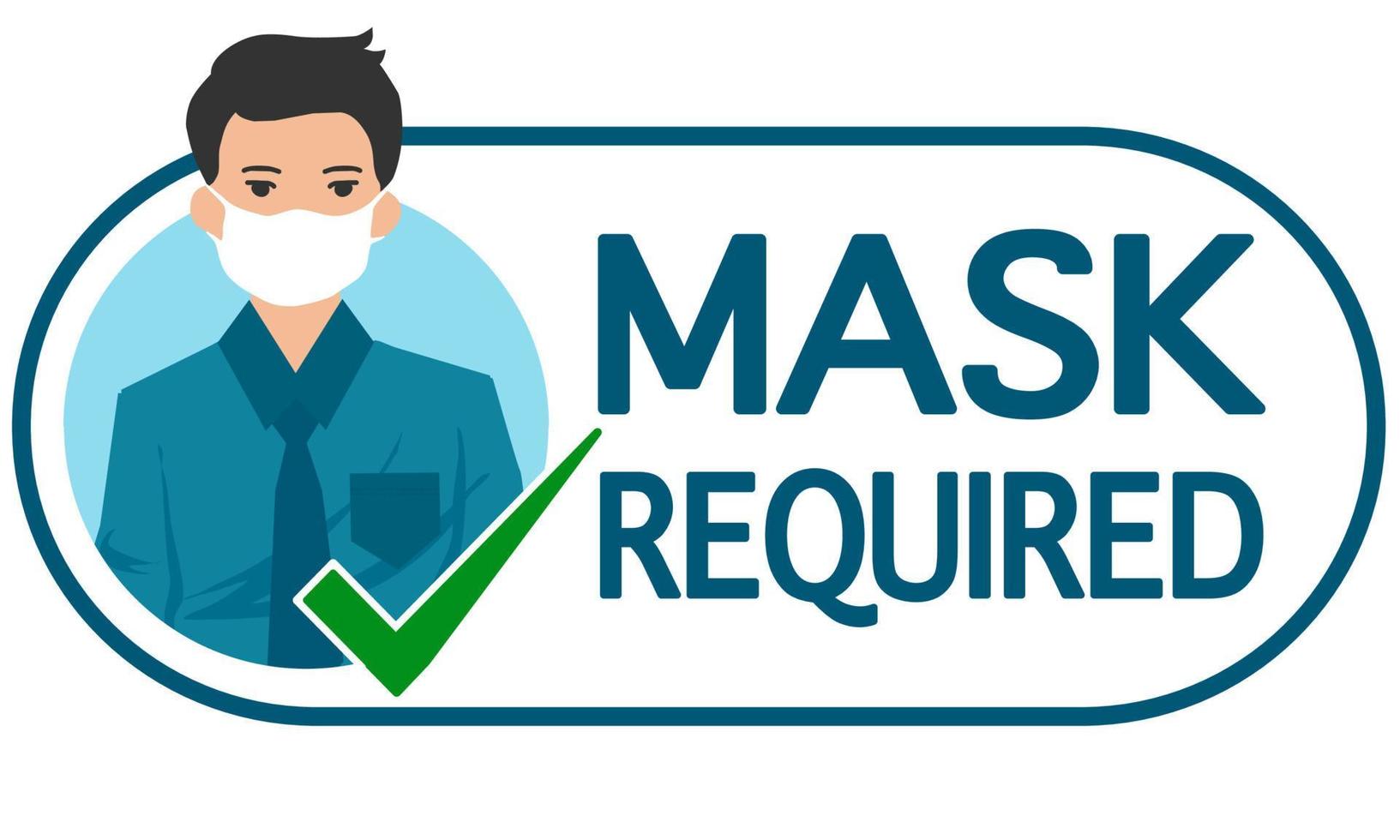 A flat design icon with wording MASK REQUIRED and a man who wearing a protective mask on the left. There is a green check in the sign. For public places such as hospitals, schools, restaurants and etc vector