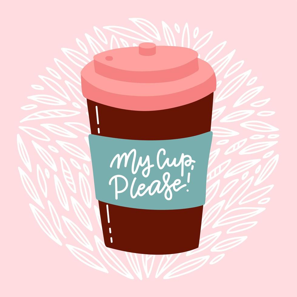 My cup, please - hand drawn lettering composition. Reusable cup on floral background. Vector flat illustration - great for posters, cards, bags, mugs and othes.
