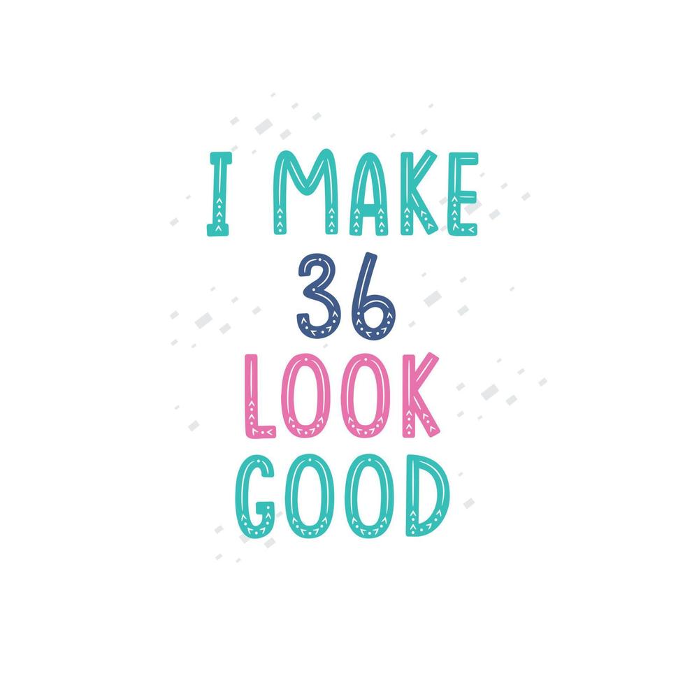 I Make 36 look good, 36 birthday celebration lettering design vector