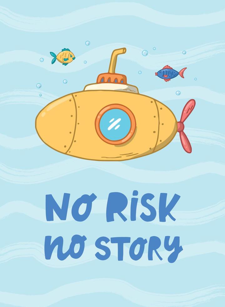 nursery sea poster with lettering quote 'No risk, no story' decorated with hand drawn submarine and fish. Good for kids apparel decor, prints, cards, etc. EPS 10 vector