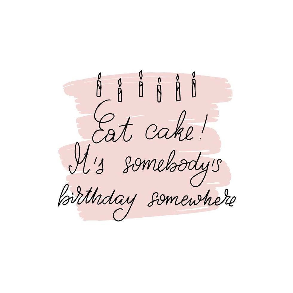 Inspirational handwritten brush lettering Eat cake. It is somebody birthday somewhere. Vector calligraphy on white background. Typography for banners, badges, postcard, tshirt, prints, posters.