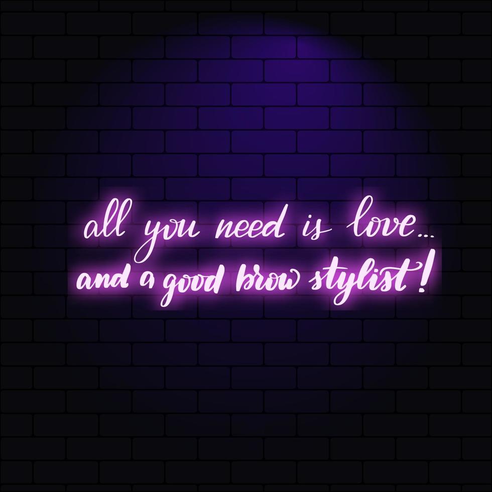 All you need is love and a good brow stylist. Neon glowing lettering on a brick wall background. Vector calligraphy illustration. Typography for banners, badges, postcard, tshirt, prints, posters.