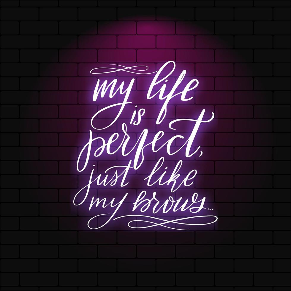 My life is perfect just like my brows. Neon glowing lettering on a brick wall background. Vector calligraphy illustration. Typography for banners, badges, postcard, tshirt, prints, posters.
