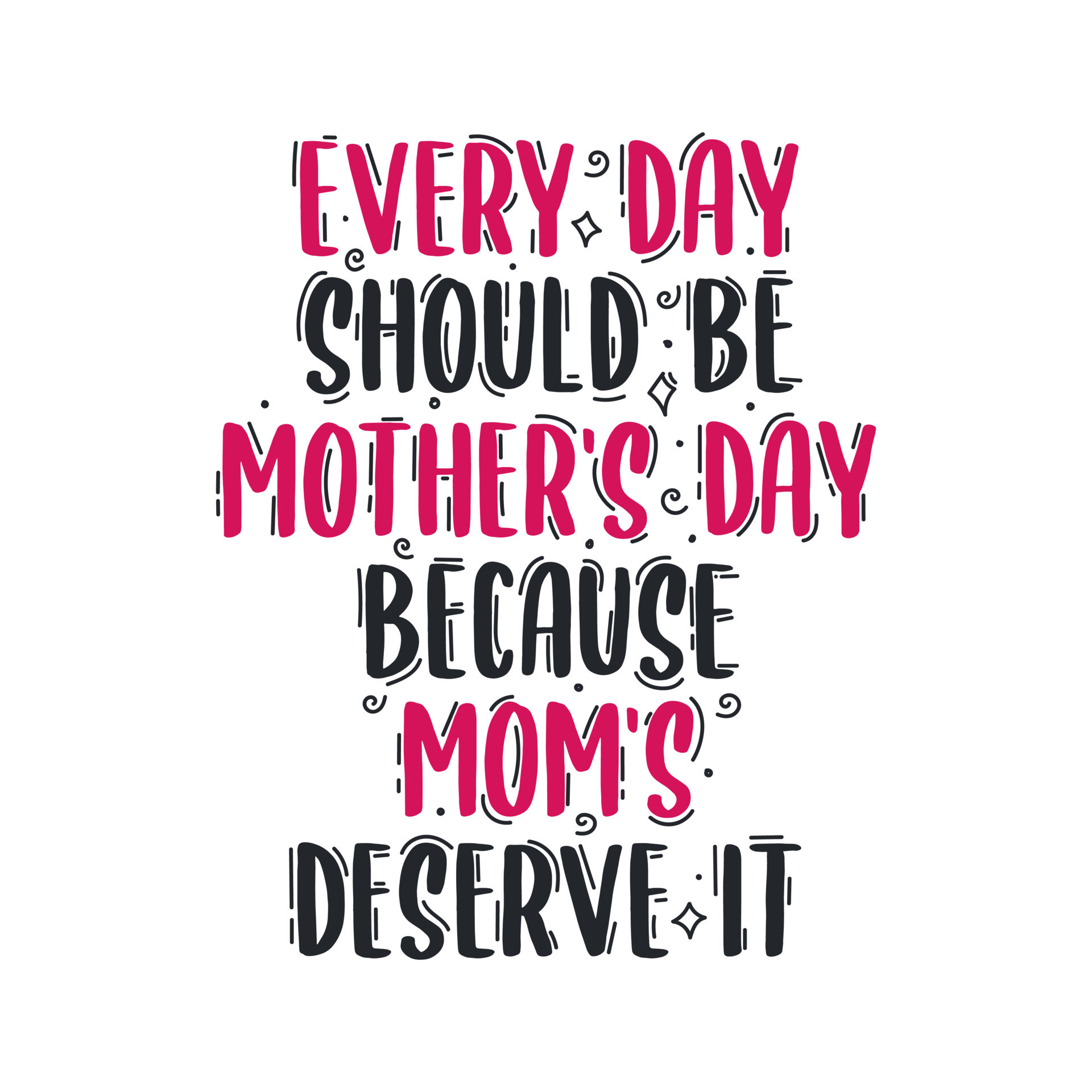 Every day should be mothers day because moms deserve it, mother