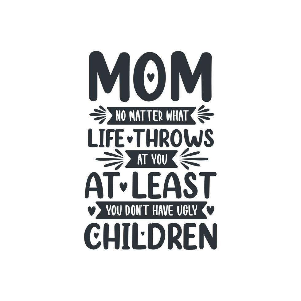 Mom no matter what life throws at you at least you don't have ugly children, mothers day lettering design vector