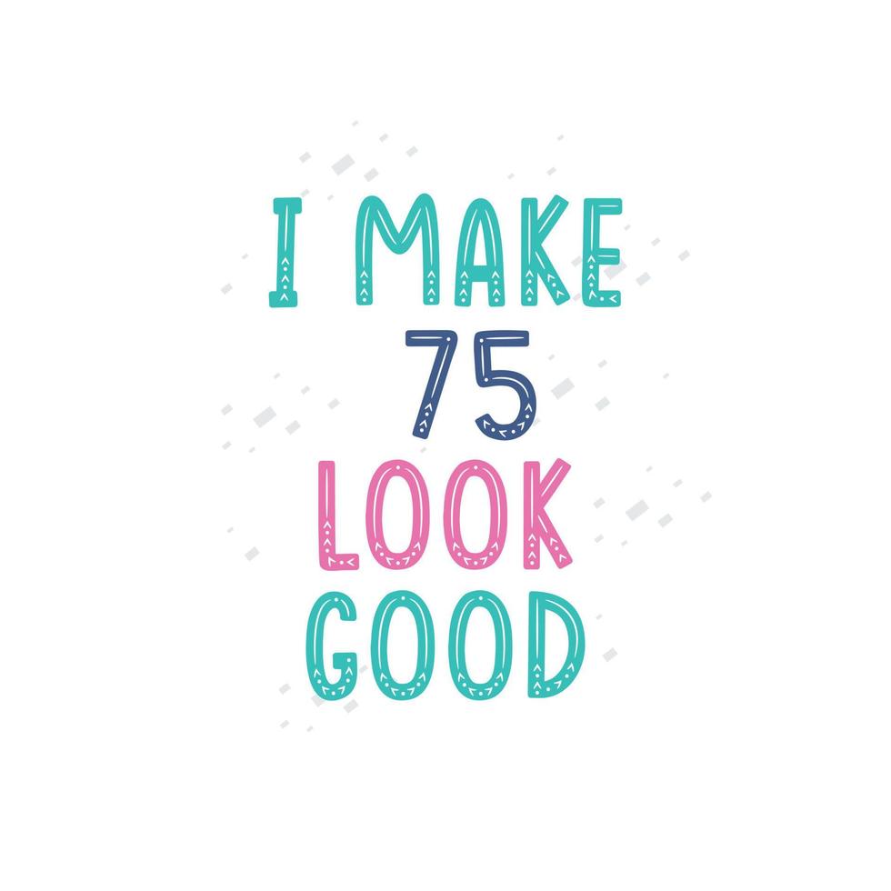 I Make 75 look good, 75 birthday celebration lettering design vector