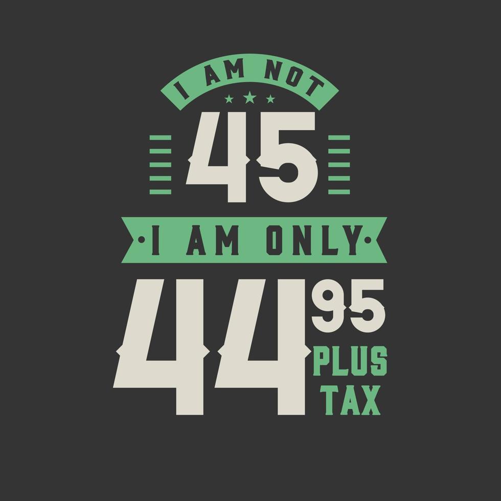 i-am-not-45-i-am-only-44-95-plus-tax-45-years-old-birthday