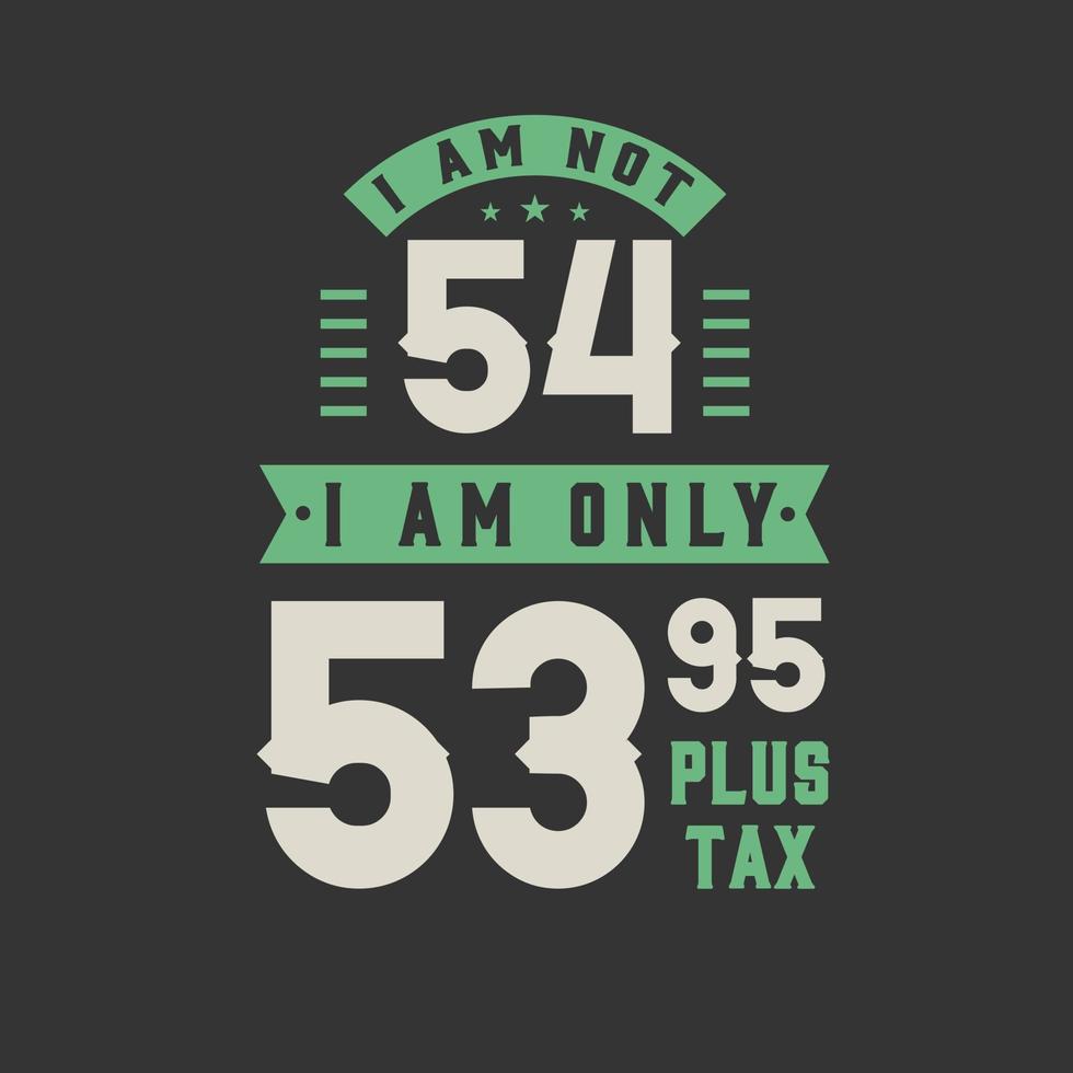 I am not 54, I am Only 53.95 plus tax, 54 years old birthday celebration vector