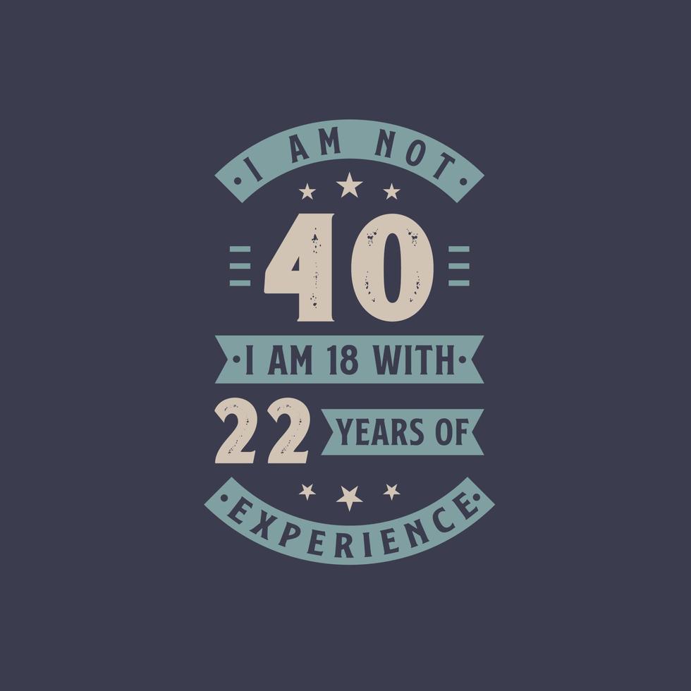 I am not 40, I am 18 with 22 years of experience - 40 years old birthday celebration vector