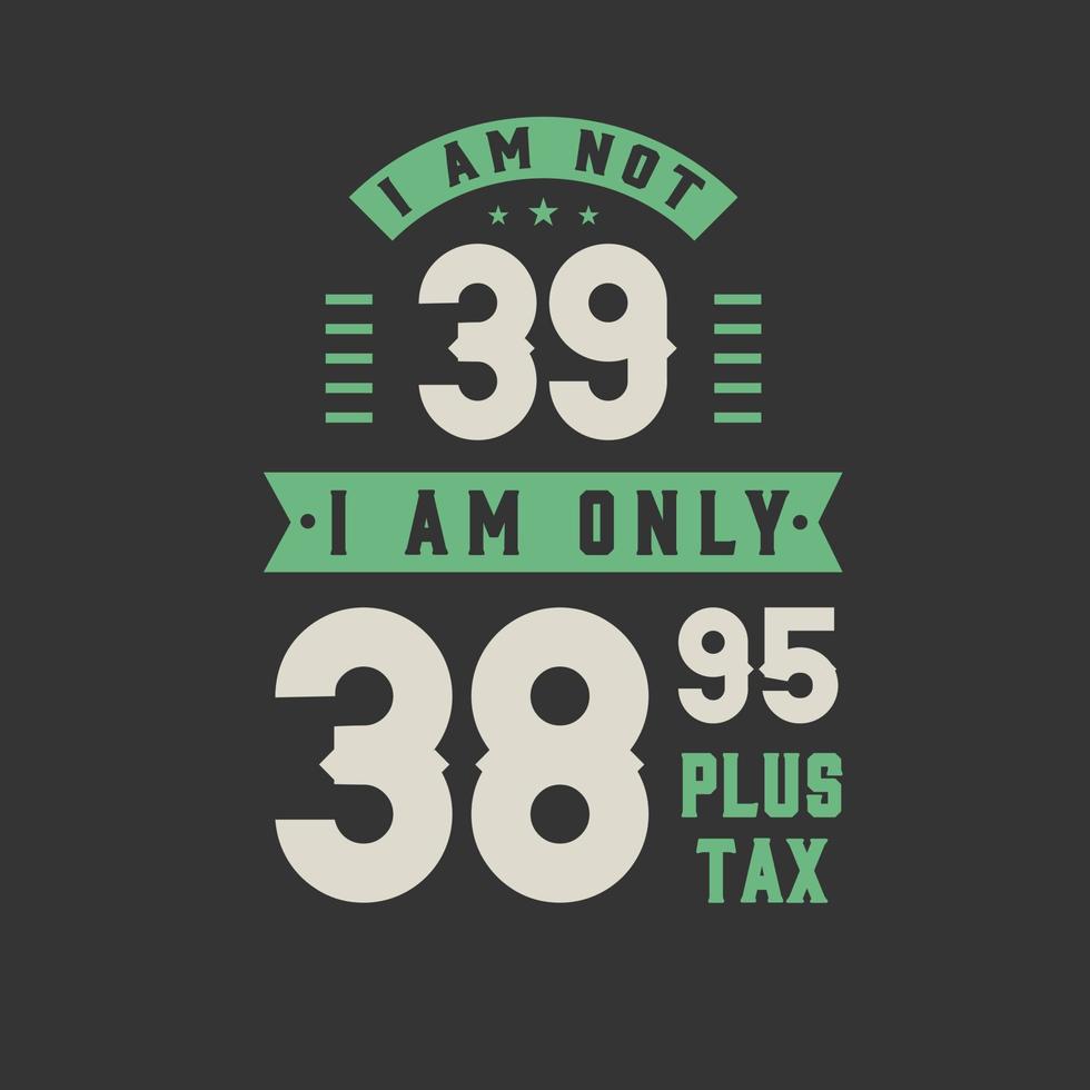 I am not 39, I am Only 38.95 plus tax, 39 years old birthday celebration vector