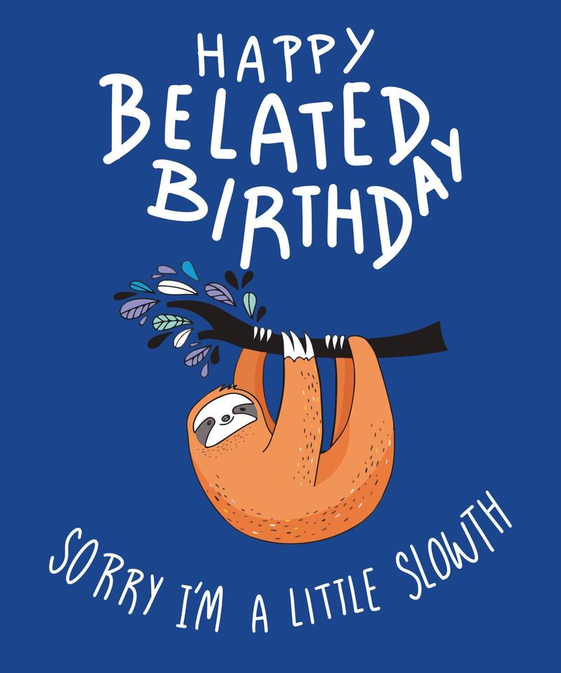 Happy Belated Birthday, Sorry Im a Little Slowth. Missed a special persons birthday No worries and no rush. This cute birthday card. Happy Belated Birthday card vector