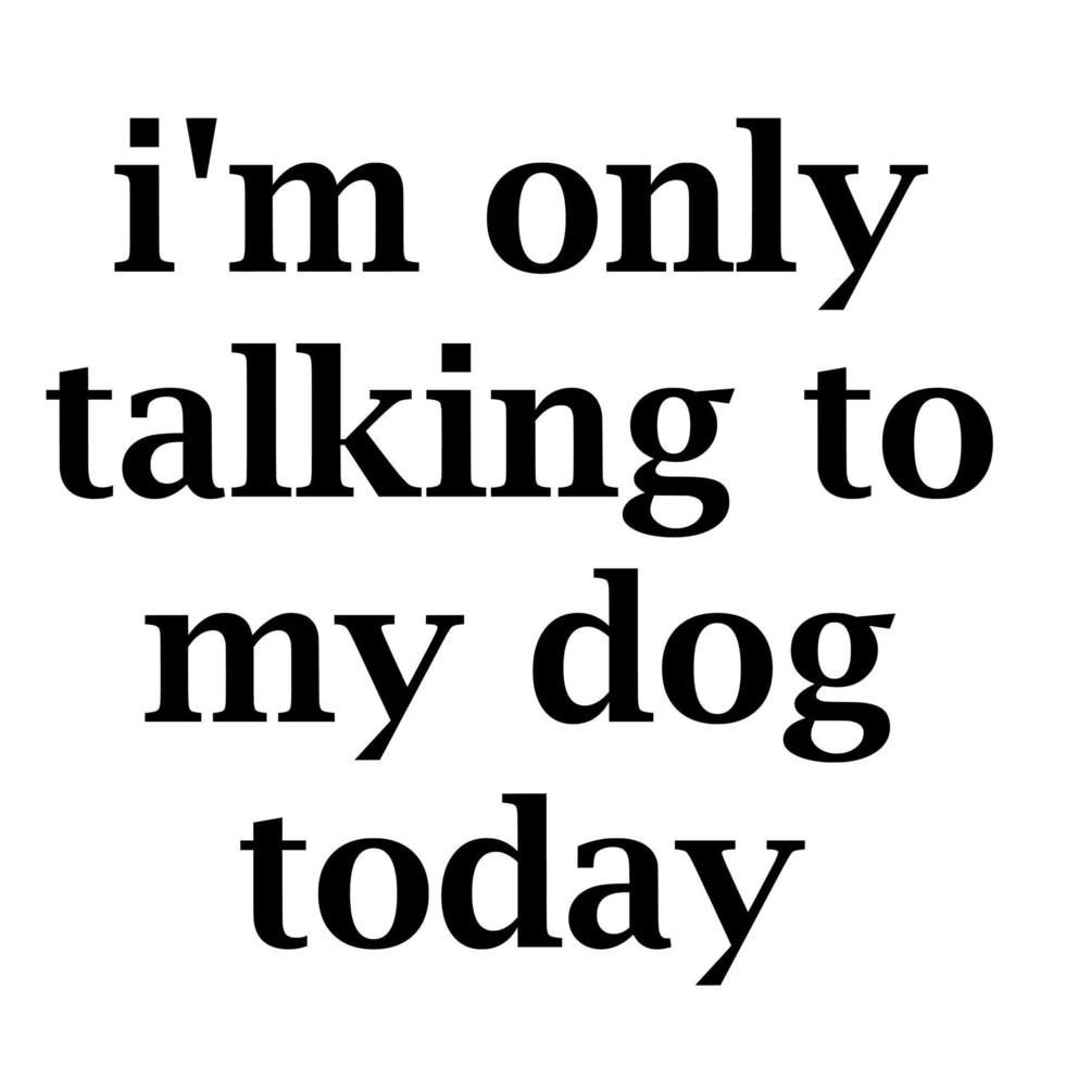 I'm Only Talking to My Dog Today 10946938 Vector Art at Vecteezy