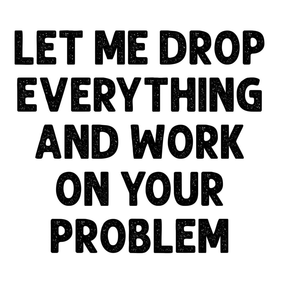 LET ME DROP EVERYTHING AND WORK ON YOUR PROBLEM vector
