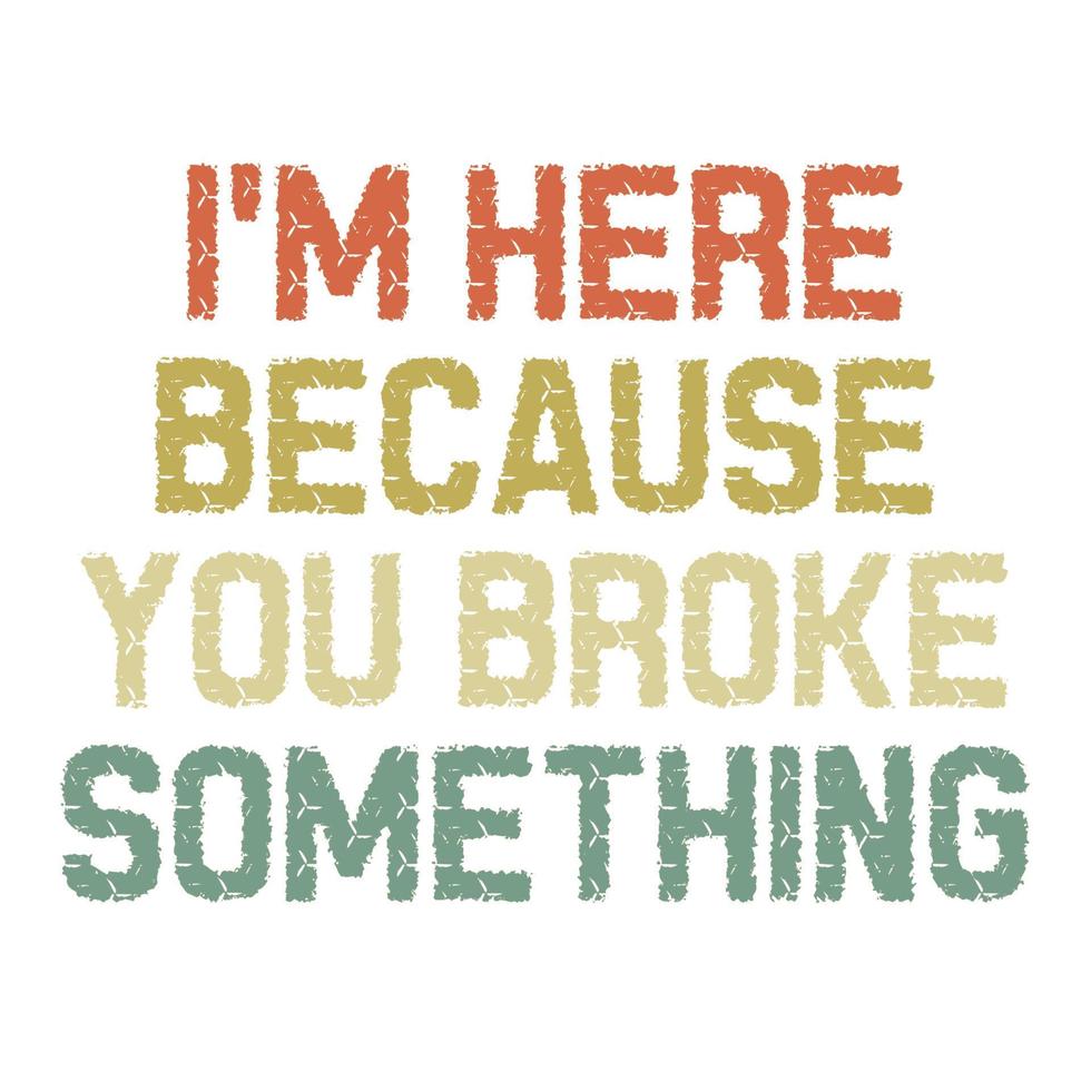 I'm Here Because You Broke Something vector