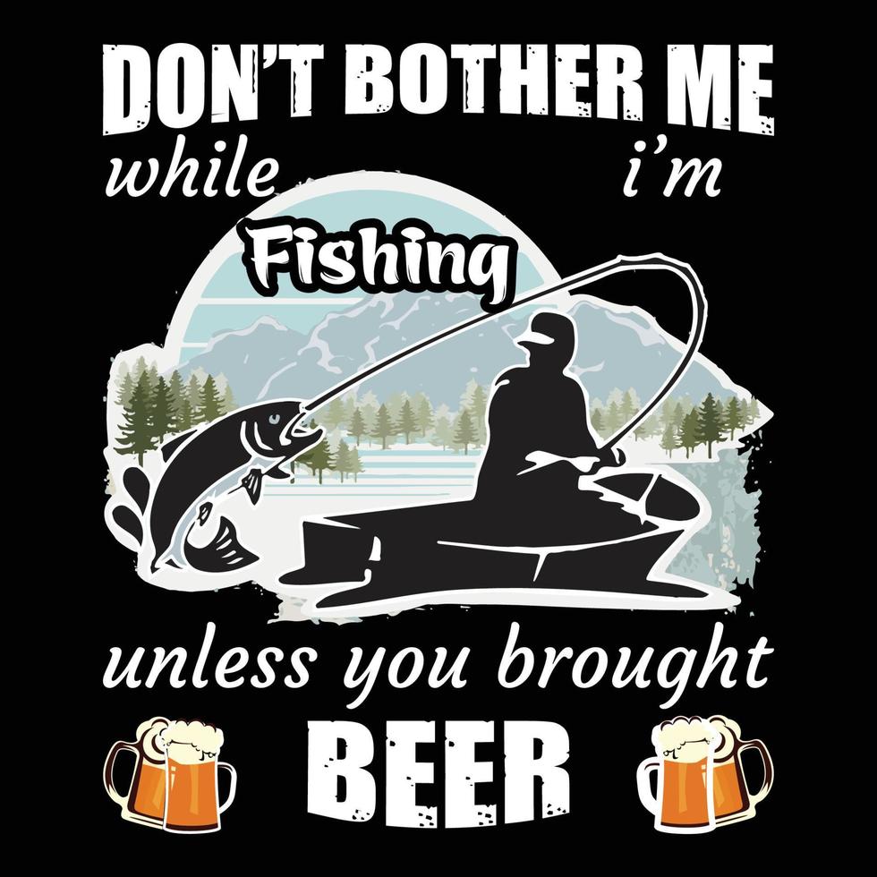 Dont bother me while i am fishing unless you brought beer.Can be used for t-shirt print, mug print, pillows, fashion print design, kids wear, baby shower, greeting and postcard. t shirt design vector