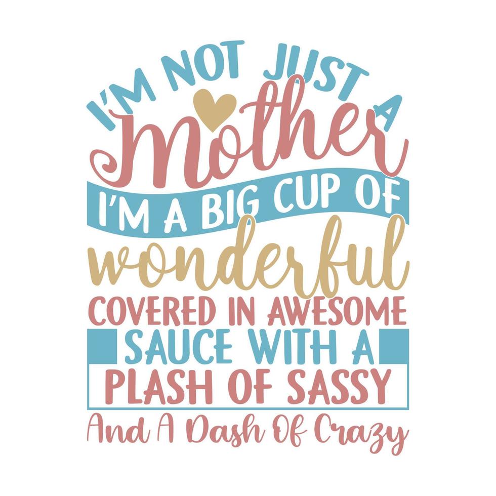 Im Not Just A Mother Im A Big Cup Of Wonderful Covered In Awesome Sauce With A Splash Of Sassy And A Dash Of Crazy, Awesome Mother Day, Love Mom Wonderful Gift For Mother Design Saying vector