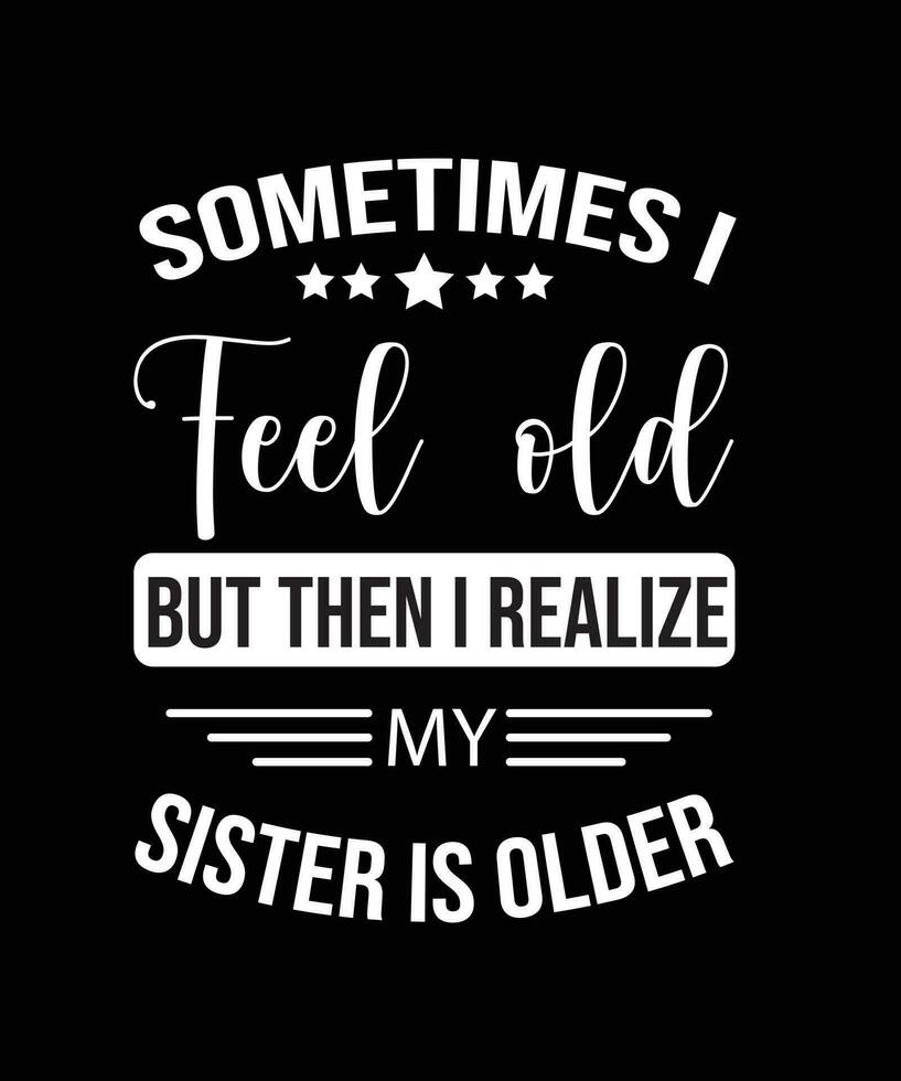 SOMETIMES I FEEL OLD BUT THEN I REALIZE MY SISTER IS OLDER T-SHIRT DESIGN vector