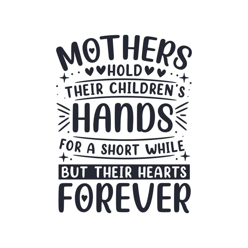 Mothers hold their children's hands for a short while but their hearts forever. Mothers day