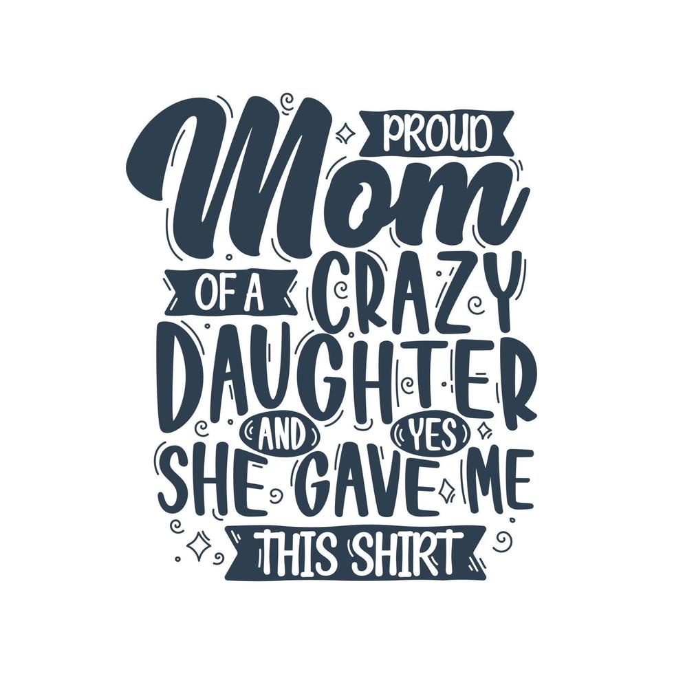 Proud Mom of a crazy daughter and yes she gave me this shirt. Mothers day lettering design. vector