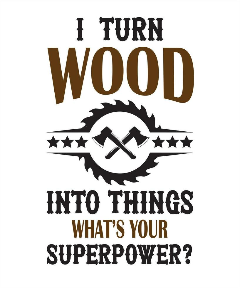 I TURN WOOD INTO THINGS WHAT'S YOUR SUPERPOWER. WOODWORKER T SHIRT DESIGN vector