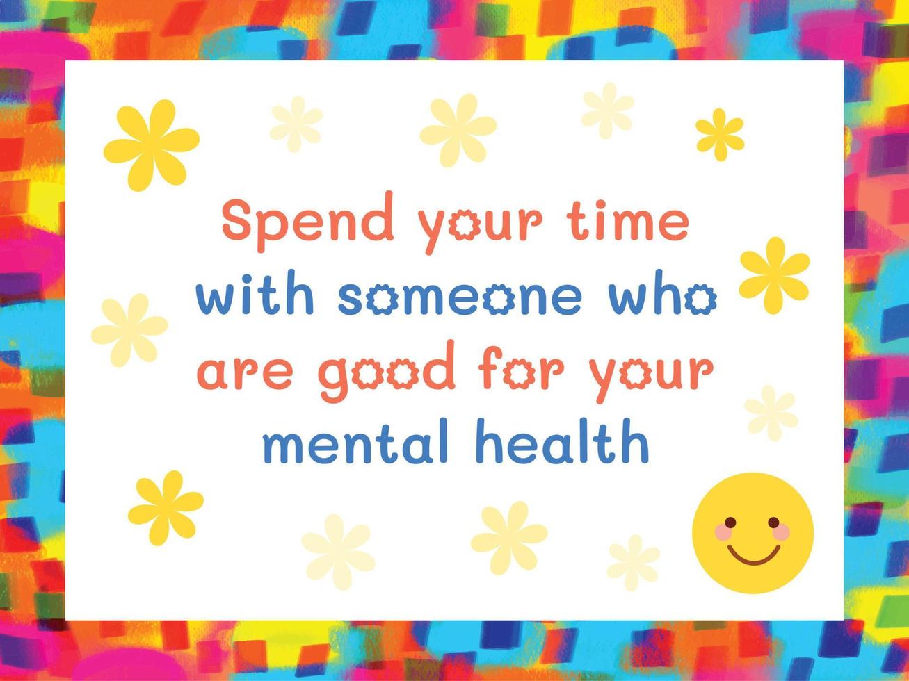 Spend your time with someone who are good for your mental health. Life advice and motivation background text quotes with colorful wallpaper. Message with smile emoji and yellow flowers decoration. vector