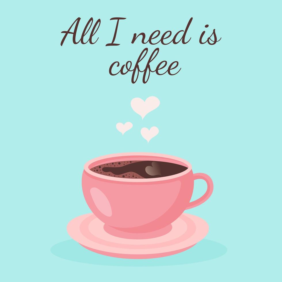 Pink cup of coffee with saucer and hearts steam. All i need is coffee quote. Greeting card. vector