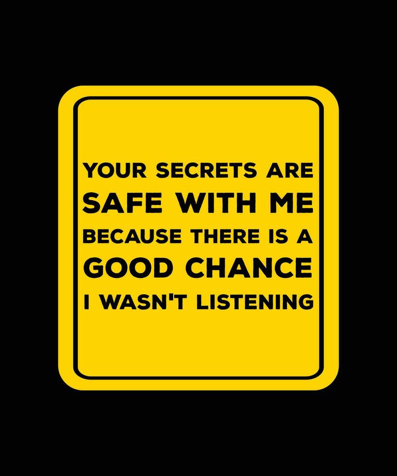 YOUR SECRETS ARE SAFE WITH ME BECAUSE THERE IS A GOOD CHANCE I WASN'T LISTENING. FUNNY QUOTE T-SHIRT DESIGN. vector