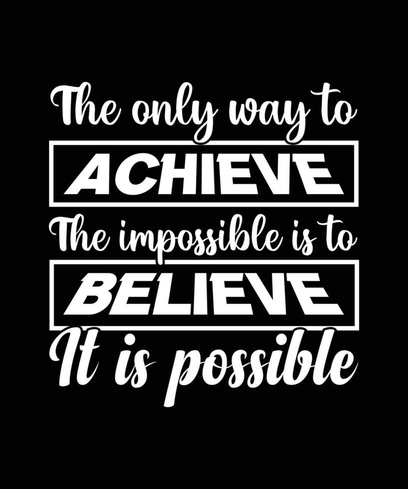 THE ONLY WAY TO ACHIEVE THE IMPOSSIBLE IS TO BELIEVE IT IS POSSIBLE. LIFE QUOTE. MOTIVATIONAL AND INSPIRATIONAL SLOGAN. T-SHIRT DESIGN VECTOR ILLUSTRATION.