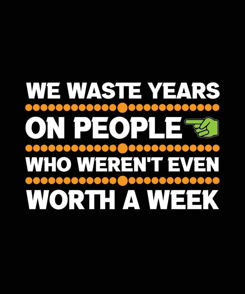 WE WASTE YEARS ON PEOPLE WHO WEREN'T EVEN WORTH A WEEK. LIFE QUOTE. T-SHIRT DESIGN. VECTOR ILLUSTRATION. SLOGAN.