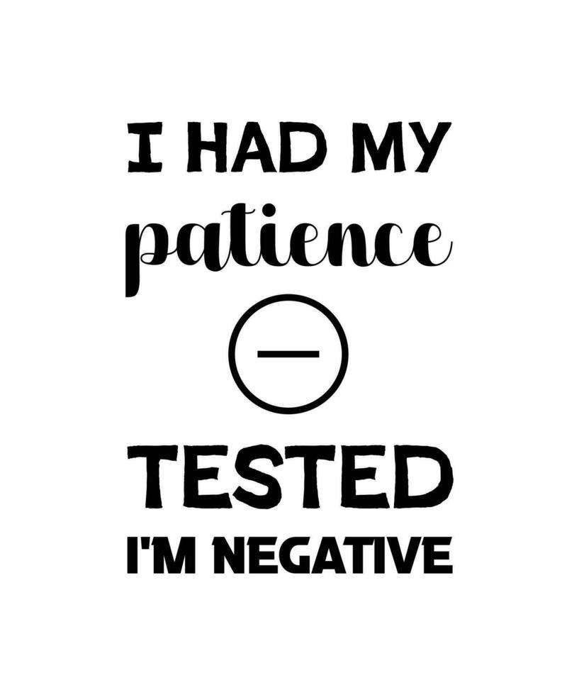 I HAD MY PATIENCE TESTED I'M NEGATIVE. FUNNY SARCASTIC DESIGN FOR T-SHIRT, POSTER, BANNER, AND BAG vector