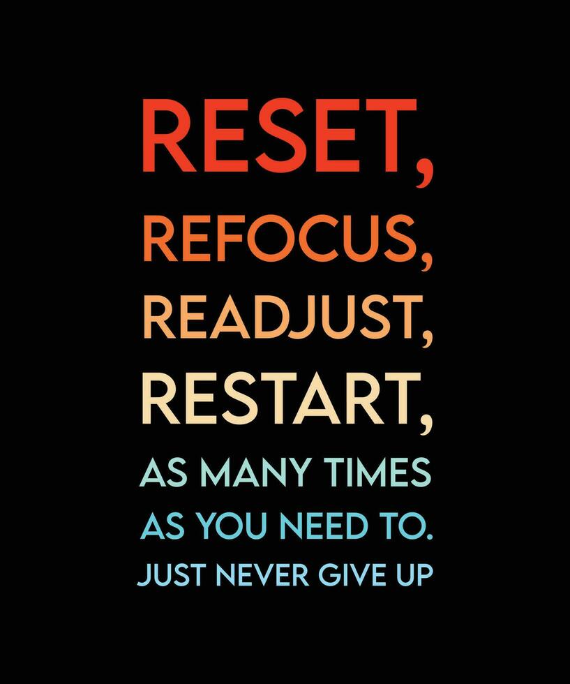 RESET, REFOCUS, READJUST, RESTART AS MANY TIMES AS YOU NEED TO. JUST NEVER GIVE UP. COLORFUL TYPOGRAPHY T-SHIRT DESIGN QUOTE. VECTOR ILLUSTRATION. MOTIVATIONAL SLOGAN.