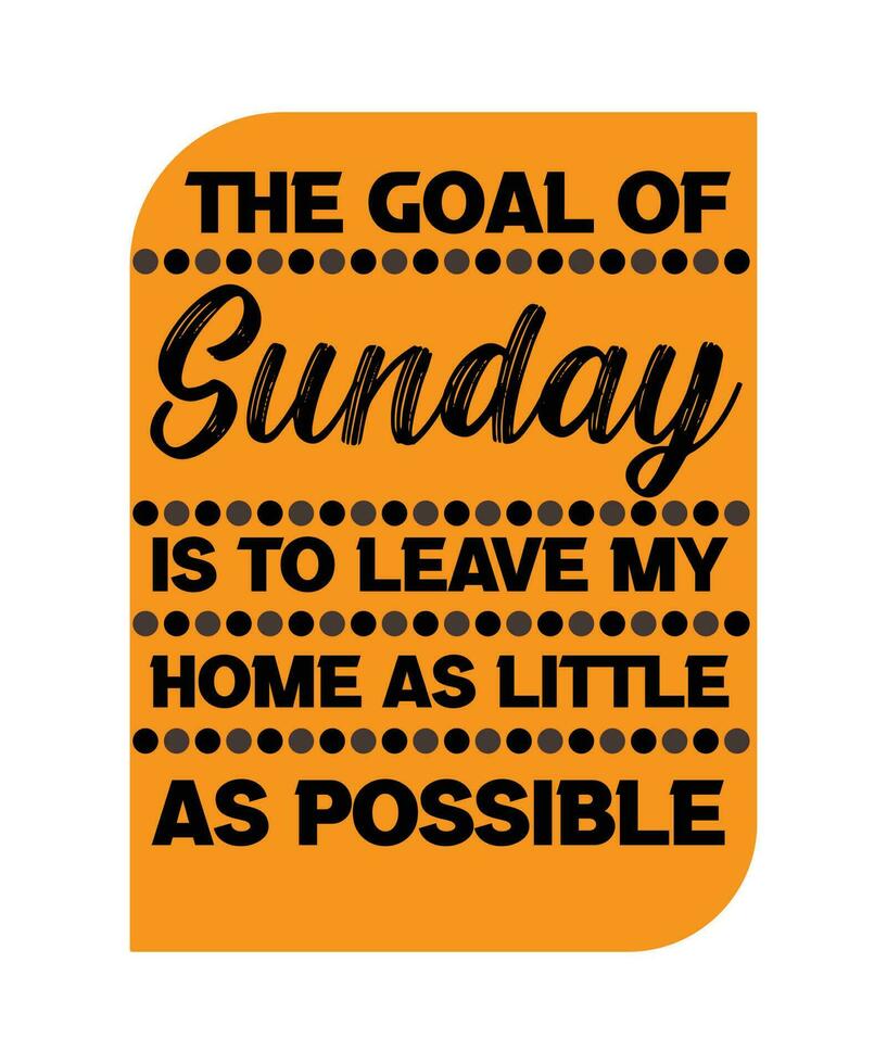 The goal of Sunday is to leave my home as little as possible. HOLIDAY QUOTE. SLOGAN FOR T-SHIRT DESIGN. VECTOR  ILLUSTRATION.