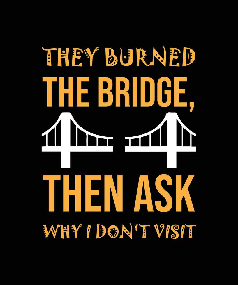 THEY BURNED THE BRIDGE, THEN ASK WHY I DON'T VISIT. T-SHIRT DESIGN. vector